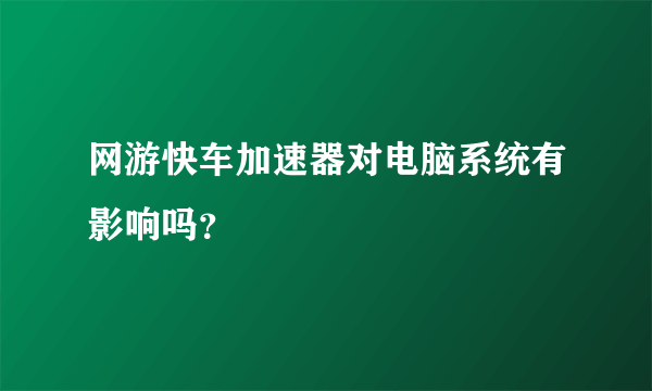 网游快车加速器对电脑系统有影响吗？