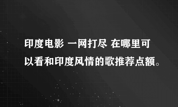 印度电影 一网打尽 在哪里可以看和印度风情的歌推荐点额。