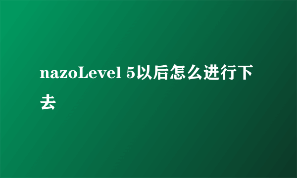 nazoLevel 5以后怎么进行下去
