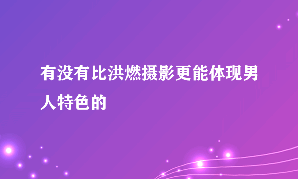 有没有比洪燃摄影更能体现男人特色的