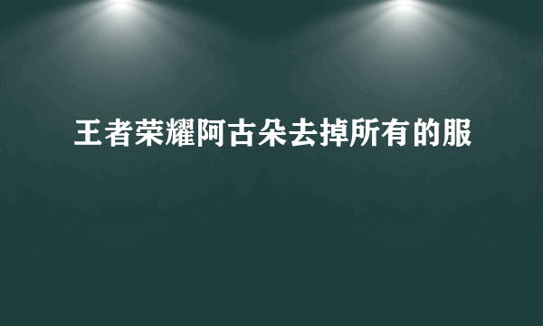 王者荣耀阿古朵去掉所有的服