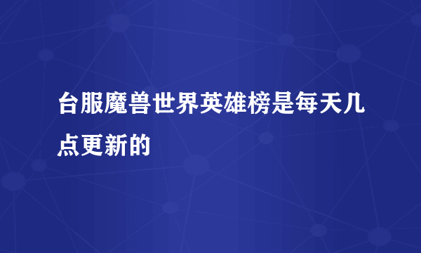 台服魔兽世界英雄榜是每天几点更新的