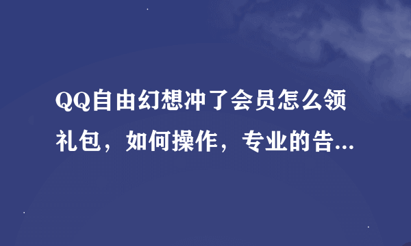 QQ自由幻想冲了会员怎么领礼包，如何操作，专业的告诉下。急啊！！！！
