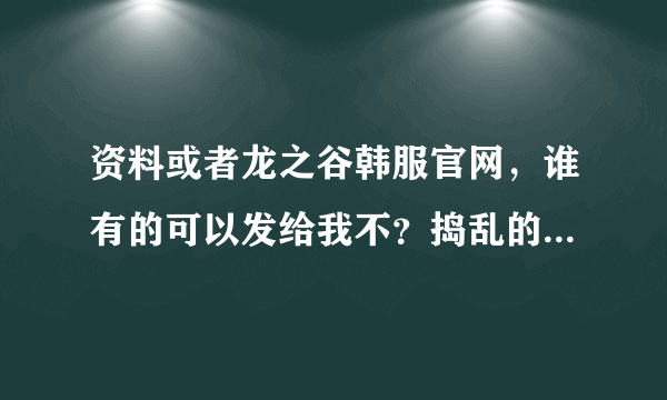 资料或者龙之谷韩服官网，谁有的可以发给我不？捣乱的别来，谢谢！！！！