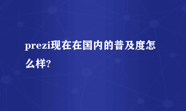 prezi现在在国内的普及度怎么样?