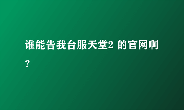 谁能告我台服天堂2 的官网啊？