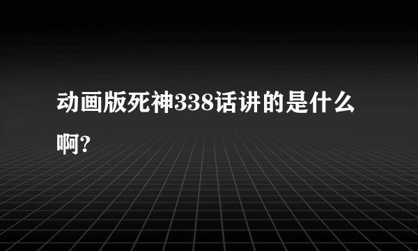 动画版死神338话讲的是什么啊?