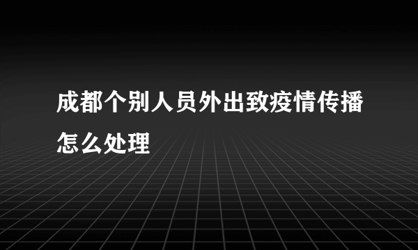 成都个别人员外出致疫情传播怎么处理