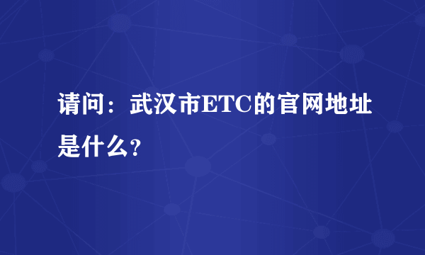请问：武汉市ETC的官网地址是什么？