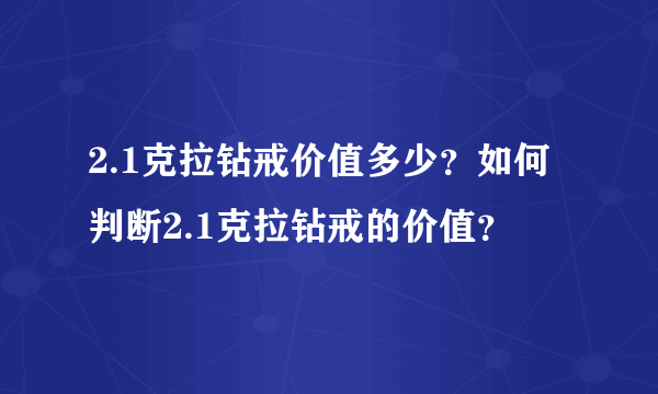 2.1克拉钻戒价值多少？如何判断2.1克拉钻戒的价值？