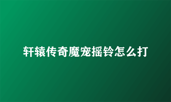 轩辕传奇魔宠摇铃怎么打