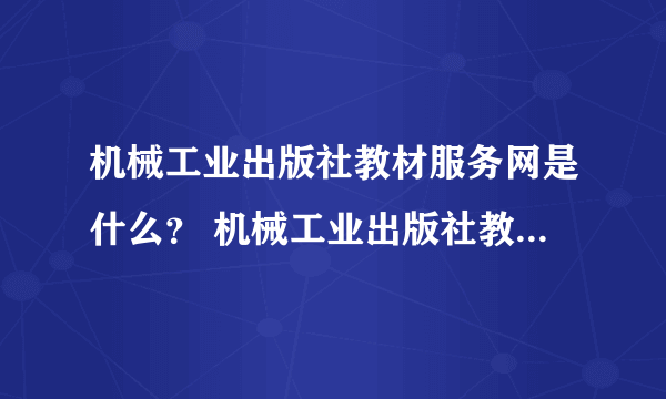 机械工业出版社教材服务网是什么？ 机械工业出版社教材服务网的功能？