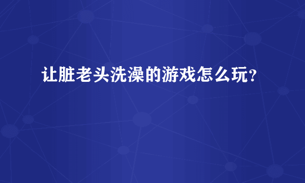 让脏老头洗澡的游戏怎么玩？