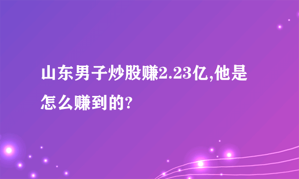 山东男子炒股赚2.23亿,他是怎么赚到的?