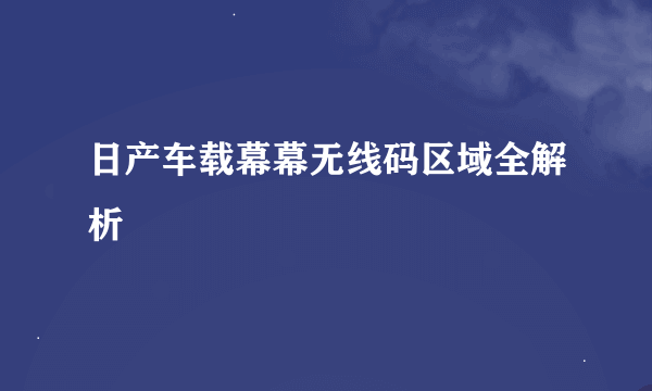 日产车载幕幕无线码区域全解析