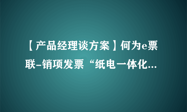 【产品经理谈方案】何为e票联-销项发票“纸电一体化”集中管理平台？