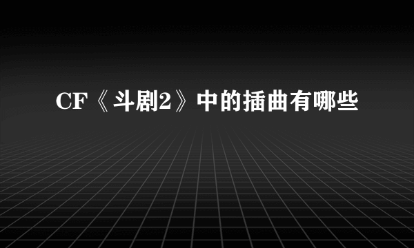 CF《斗剧2》中的插曲有哪些