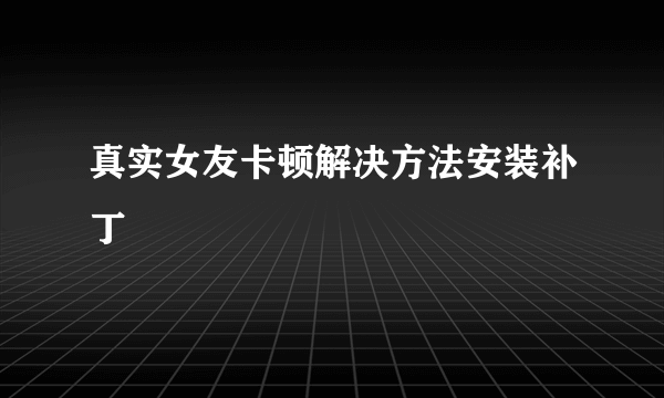 真实女友卡顿解决方法安装补丁
