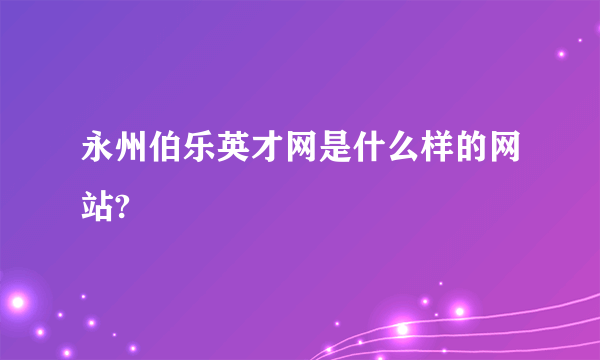 永州伯乐英才网是什么样的网站?