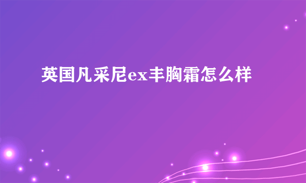 英国凡采尼ex丰胸霜怎么样