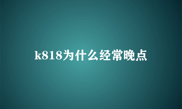 k818为什么经常晚点
