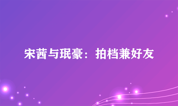 宋茜与珉豪：拍档兼好友