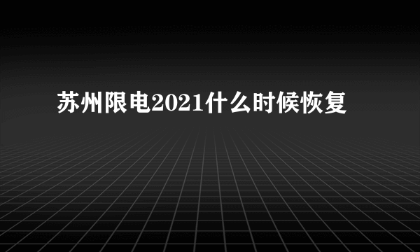 苏州限电2021什么时候恢复