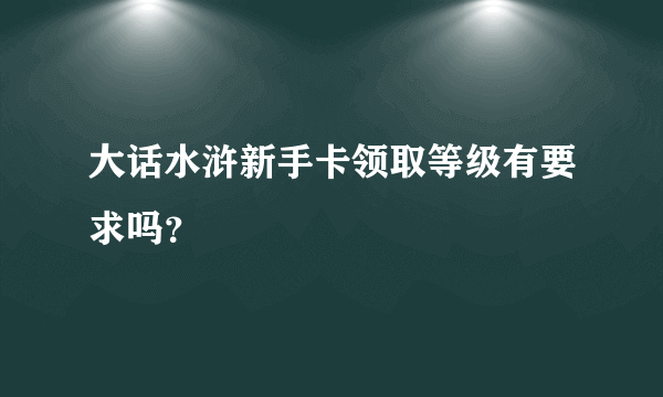 大话水浒新手卡领取等级有要求吗？
