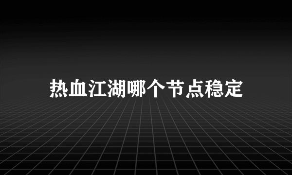 热血江湖哪个节点稳定