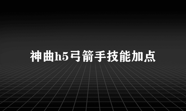 神曲h5弓箭手技能加点