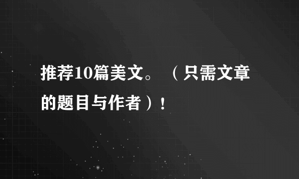 推荐10篇美文。 （只需文章的题目与作者）！