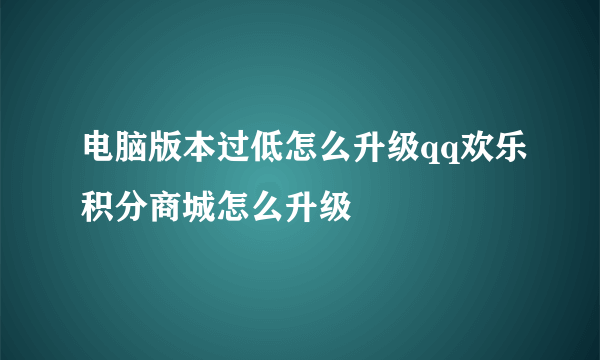 电脑版本过低怎么升级qq欢乐积分商城怎么升级