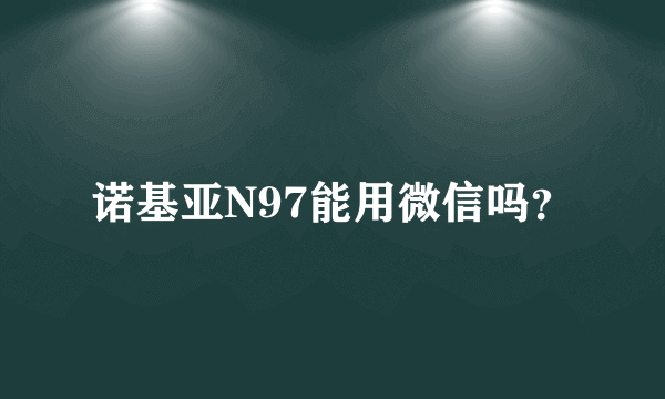 诺基亚N97能用微信吗？