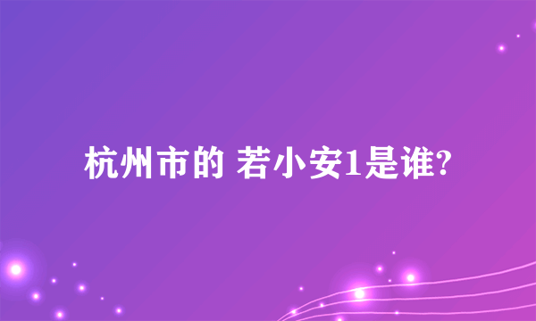 杭州市的 若小安1是谁?