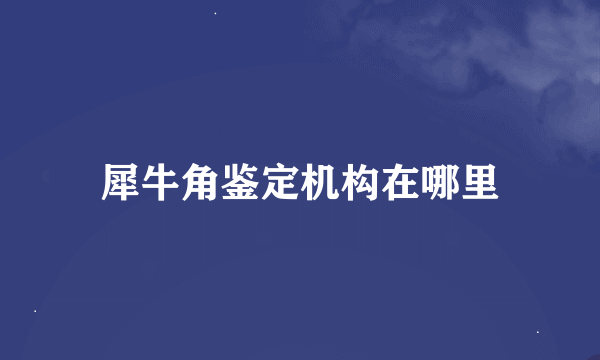 犀牛角鉴定机构在哪里