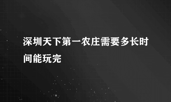 深圳天下第一农庄需要多长时间能玩完
