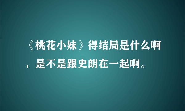 《桃花小妹》得结局是什么啊，是不是跟史朗在一起啊。
