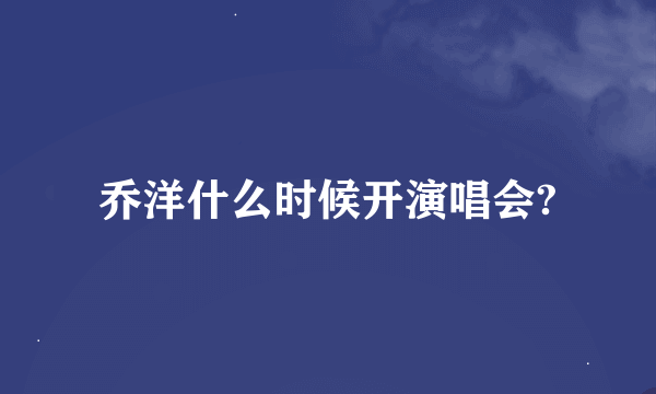 乔洋什么时候开演唱会?