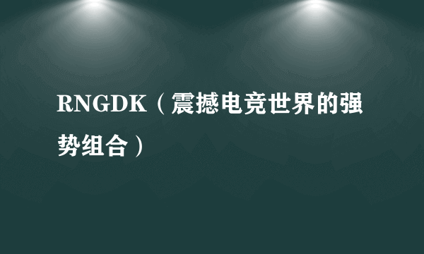 RNGDK（震撼电竞世界的强势组合）