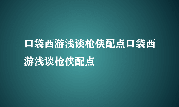 口袋西游浅谈枪侠配点口袋西游浅谈枪侠配点