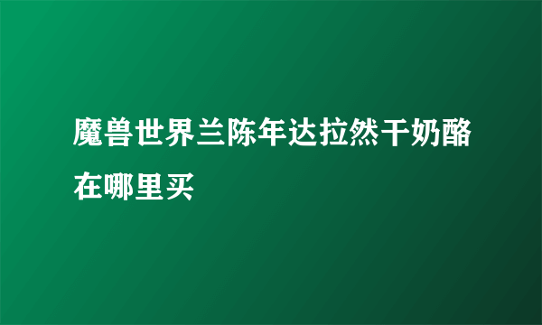 魔兽世界兰陈年达拉然干奶酪在哪里买