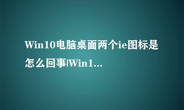 Win10电脑桌面两个ie图标是怎么回事|Win10电脑桌面有两个ie图标如何解决