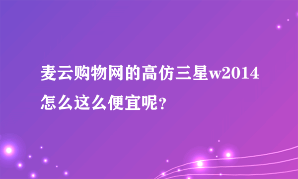麦云购物网的高仿三星w2014怎么这么便宜呢？