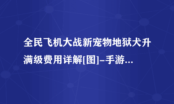 全民飞机大战新宠物地狱犬升满级费用详解[图]-手游攻略-游戏鸟手游网