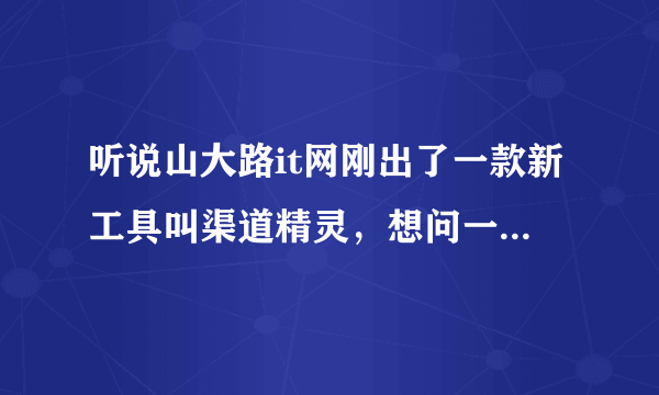 听说山大路it网刚出了一款新工具叫渠道精灵，想问一下，具体是什么个情况啊~