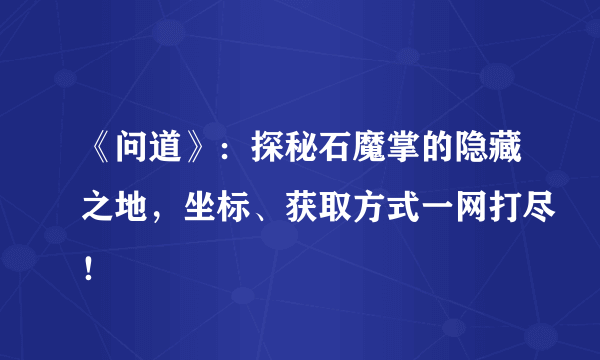 《问道》：探秘石魔掌的隐藏之地，坐标、获取方式一网打尽！
