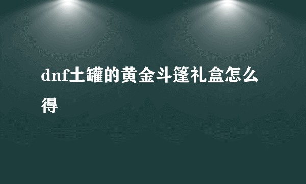 dnf土罐的黄金斗篷礼盒怎么得