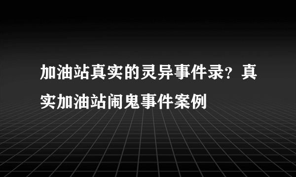 加油站真实的灵异事件录？真实加油站闹鬼事件案例
