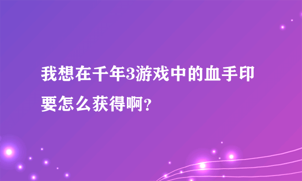 我想在千年3游戏中的血手印要怎么获得啊？
