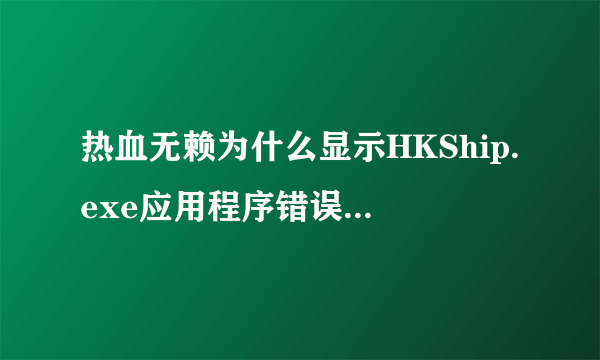 热血无赖为什么显示HKShip.exe应用程序错误 应用程序无法正常启动(0x00000ba)配置完全够！